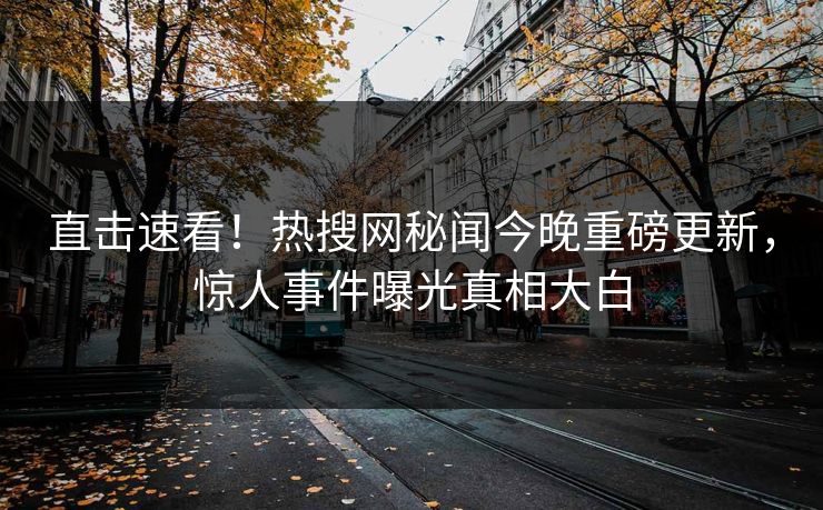 直击速看！热搜网秘闻今晚重磅更新，惊人事件曝光真相大白  第1张