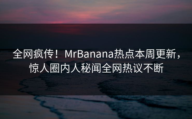 全网疯传！MrBanana热点本周更新，惊人圈内人秘闻全网热议不断  第1张
