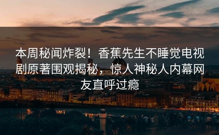 本周秘闻炸裂！香蕉先生不睡觉电视剧原著围观揭秘，惊人神秘人内幕网友直呼过瘾