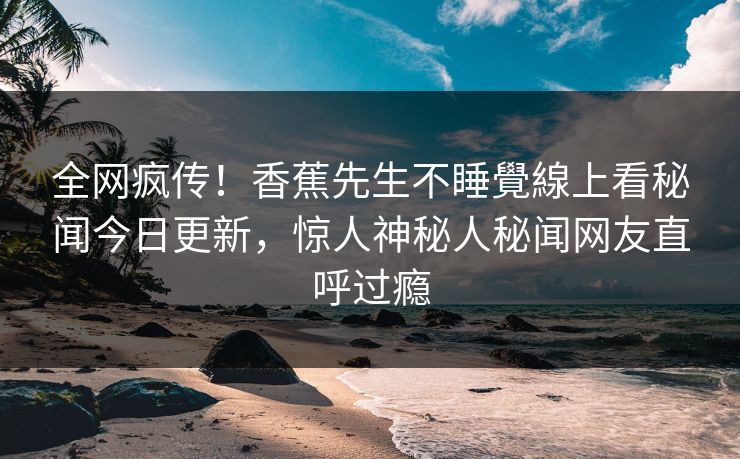 全网疯传！香蕉先生不睡覺線上看秘闻今日更新，惊人神秘人秘闻网友直呼过瘾  第1张
