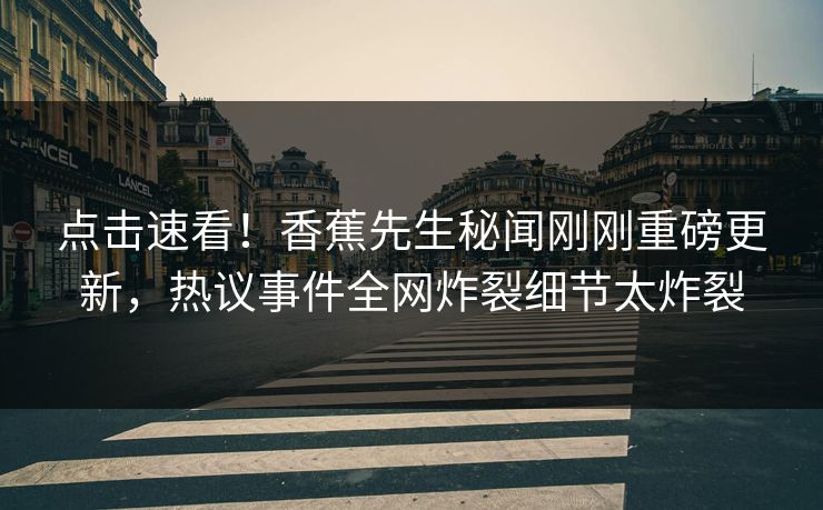 点击速看！香蕉先生秘闻刚刚重磅更新，热议事件全网炸裂细节太炸裂  第1张
