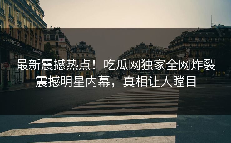 最新震撼热点！吃瓜网独家全网炸裂震撼明星内幕，真相让人瞠目  第1张