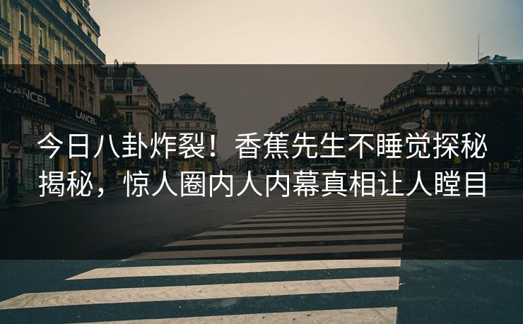 今日八卦炸裂！香蕉先生不睡觉探秘揭秘，惊人圈内人内幕真相让人瞠目  第1张
