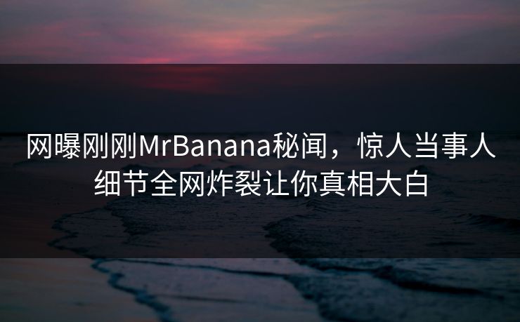 网曝刚刚MrBanana秘闻，惊人当事人细节全网炸裂让你真相大白  第1张