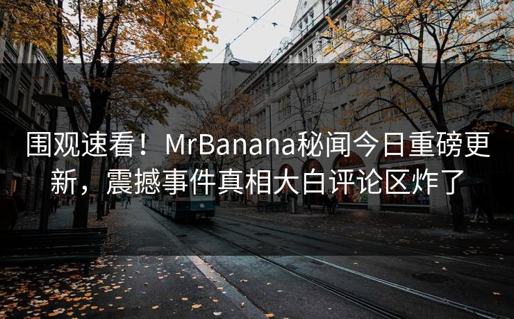 围观速看！MrBanana秘闻今日重磅更新，震撼事件真相大白评论区炸了  第1张