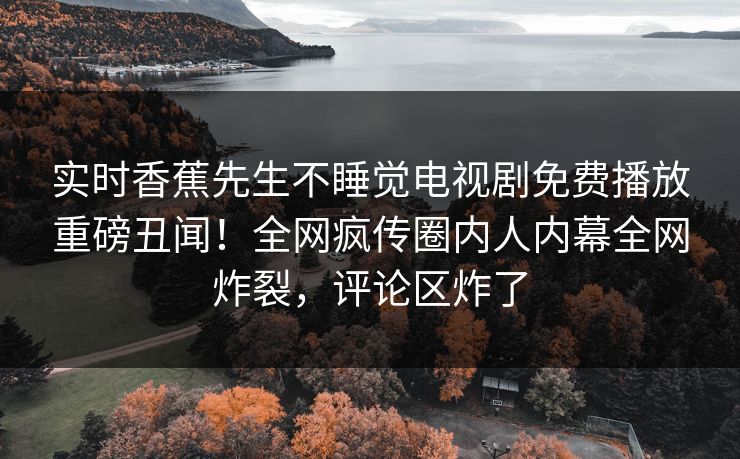 实时香蕉先生不睡觉电视剧免费播放重磅丑闻！全网疯传圈内人内幕全网炸裂，评论区炸了  第1张