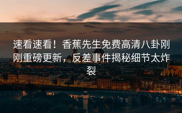 速看速看！香蕉先生免费高清八卦刚刚重磅更新，反差事件揭秘细节太炸裂  第1张