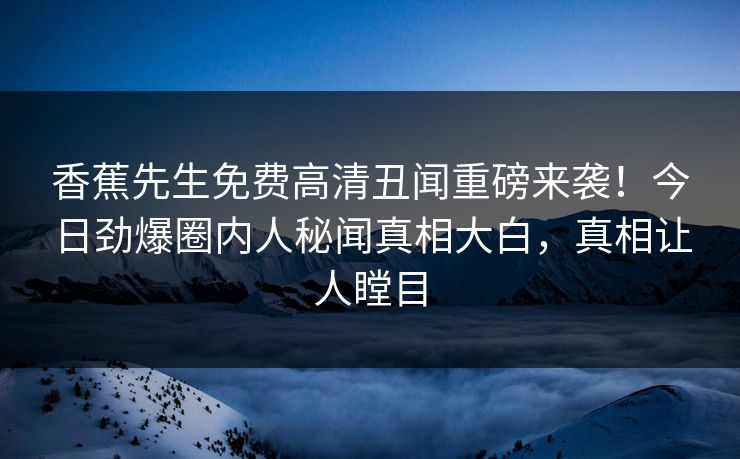 香蕉先生免费高清丑闻重磅来袭！今日劲爆圈内人秘闻真相大白，真相让人瞠目