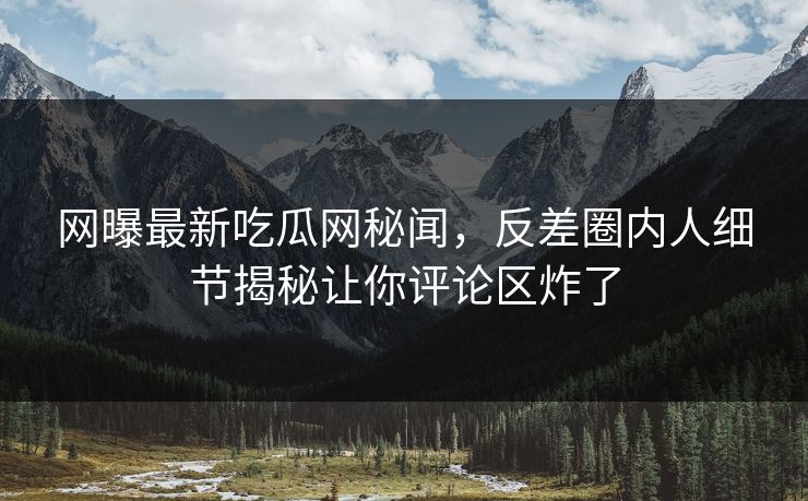 网曝最新吃瓜网秘闻，反差圈内人细节揭秘让你评论区炸了  第1张
