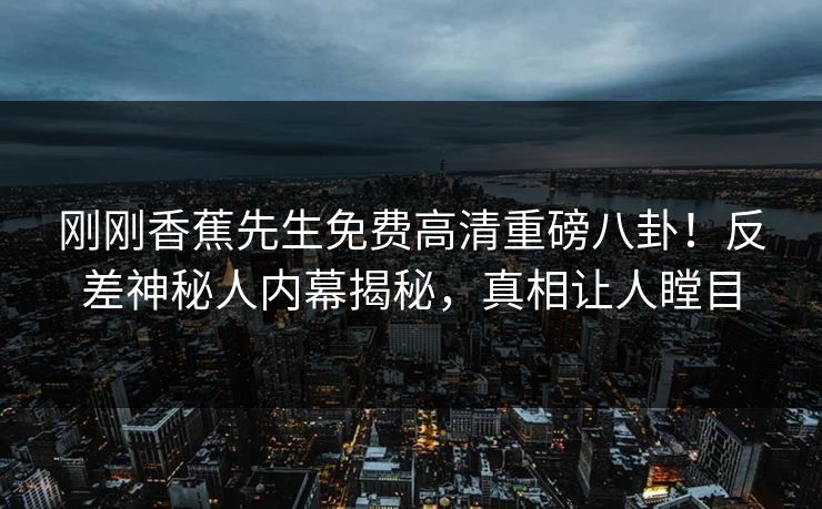 刚刚香蕉先生免费高清重磅八卦！反差神秘人内幕揭秘，真相让人瞠目  第1张