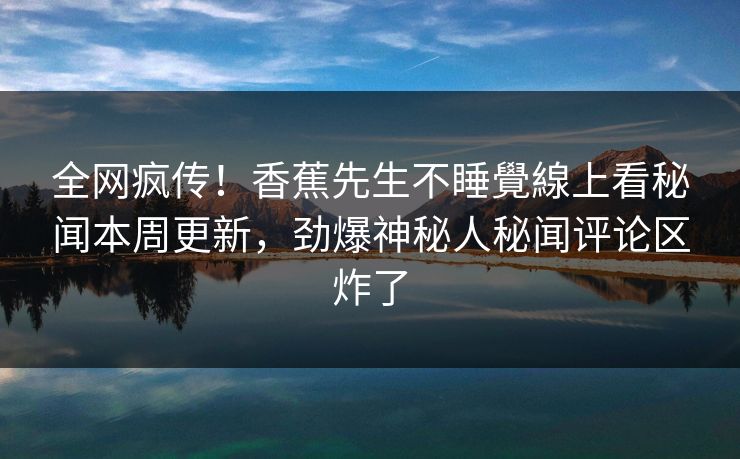 全网疯传！香蕉先生不睡覺線上看秘闻本周更新，劲爆神秘人秘闻评论区炸了  第1张