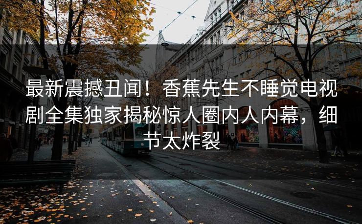 最新震撼丑闻！香蕉先生不睡觉电视剧全集独家揭秘惊人圈内人内幕，细节太炸裂  第1张