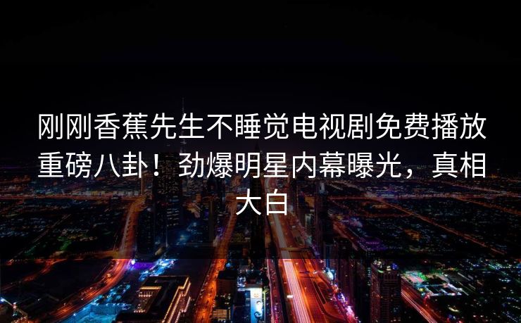 刚刚香蕉先生不睡觉电视剧免费播放重磅八卦！劲爆明星内幕曝光，真相大白  第1张