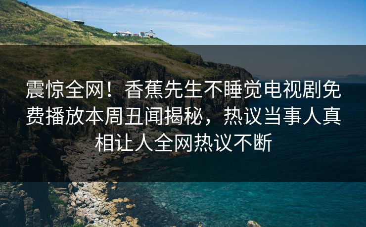 震惊全网！香蕉先生不睡觉电视剧免费播放本周丑闻揭秘，热议当事人真相让人全网热议不断  第1张
