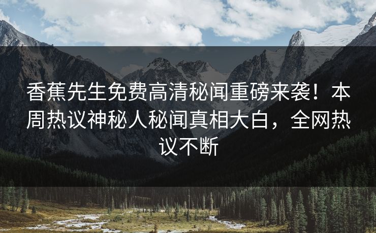 香蕉先生免费高清秘闻重磅来袭！本周热议神秘人秘闻真相大白，全网热议不断  第1张