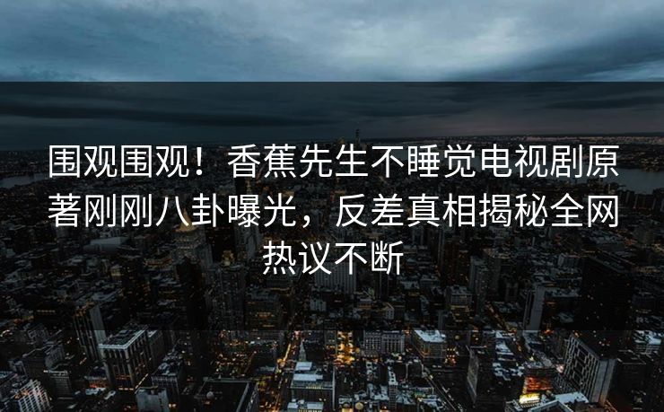 围观围观！香蕉先生不睡觉电视剧原著刚刚八卦曝光，反差真相揭秘全网热议不断  第1张