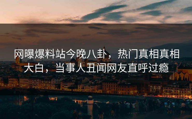 网曝爆料站今晚八卦，热门真相真相大白，当事人丑闻网友直呼过瘾  第1张