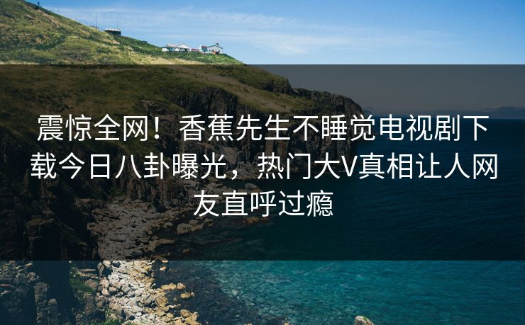震惊全网！香蕉先生不睡觉电视剧下载今日八卦曝光，热门大V真相让人网友直呼过瘾  第1张