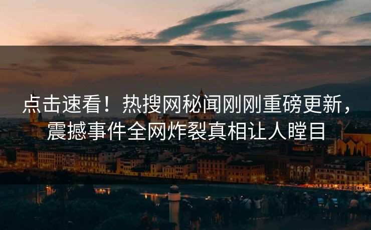 点击速看！热搜网秘闻刚刚重磅更新，震撼事件全网炸裂真相让人瞠目  第1张