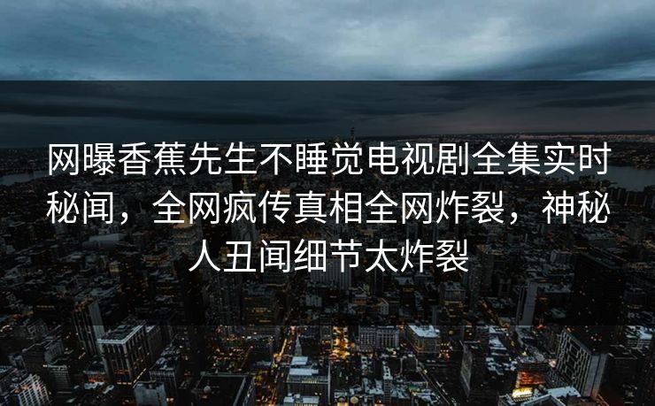 网曝香蕉先生不睡觉电视剧全集实时秘闻，全网疯传真相全网炸裂，神秘人丑闻细节太炸裂  第1张