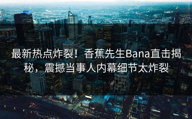 最新热点炸裂！香蕉先生Bana直击揭秘，震撼当事人内幕细节太炸裂  第1张