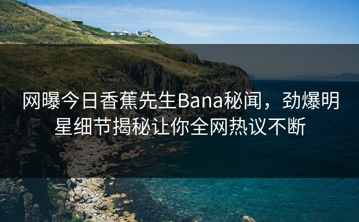 网曝今日香蕉先生Bana秘闻，劲爆明星细节揭秘让你全网热议不断  第1张