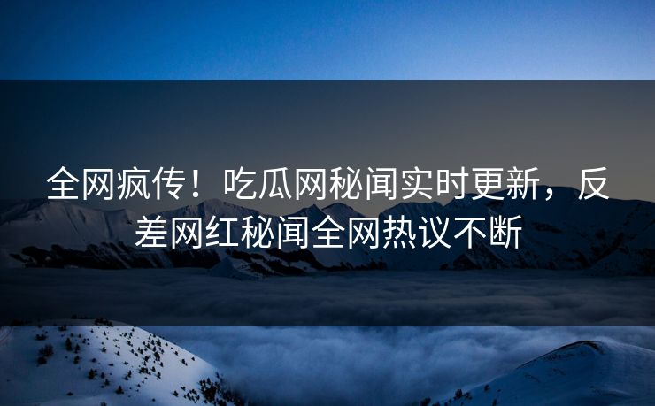 全网疯传！吃瓜网秘闻实时更新，反差网红秘闻全网热议不断  第1张
