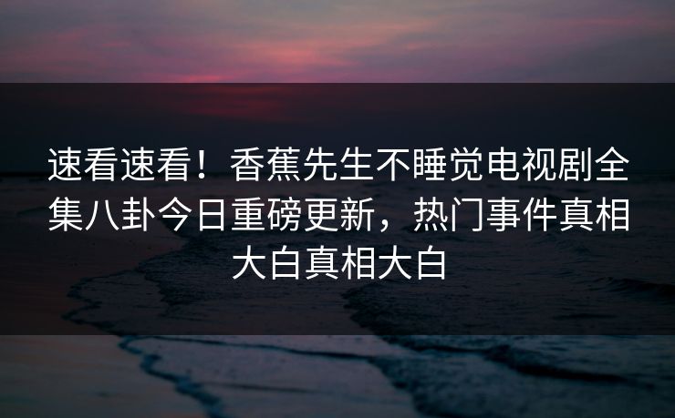 速看速看！香蕉先生不睡觉电视剧全集八卦今日重磅更新，热门事件真相大白真相大白  第1张