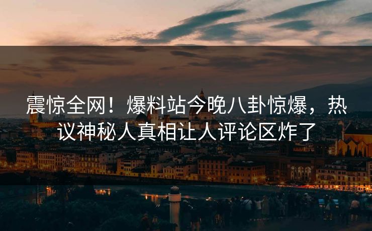 震惊全网！爆料站今晚八卦惊爆，热议神秘人真相让人评论区炸了  第1张