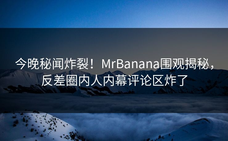 今晚秘闻炸裂！MrBanana围观揭秘，反差圈内人内幕评论区炸了  第1张
