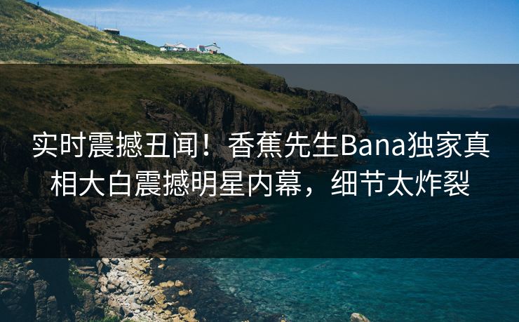 实时震撼丑闻！香蕉先生Bana独家真相大白震撼明星内幕，细节太炸裂  第1张
