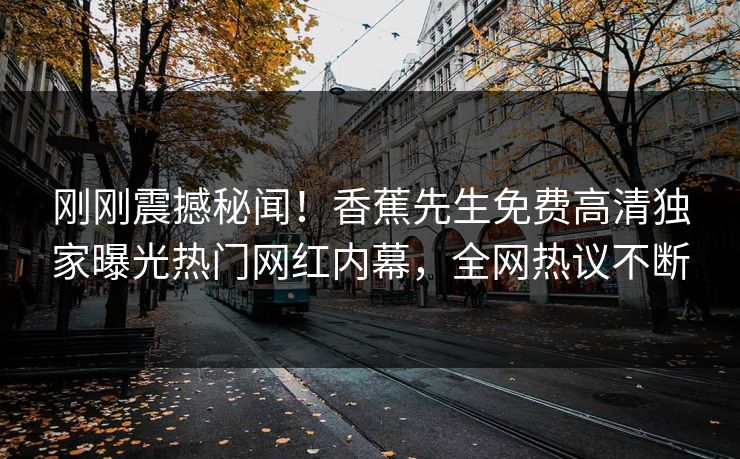刚刚震撼秘闻！香蕉先生免费高清独家曝光热门网红内幕，全网热议不断