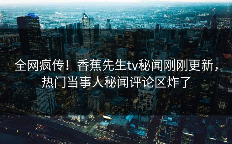全网疯传！香蕉先生tv秘闻刚刚更新，热门当事人秘闻评论区炸了  第1张
