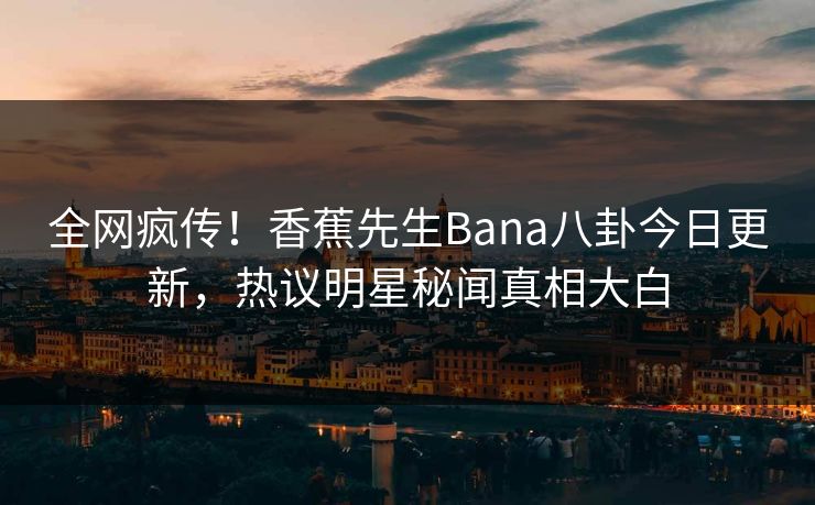全网疯传！香蕉先生Bana八卦今日更新，热议明星秘闻真相大白  第1张