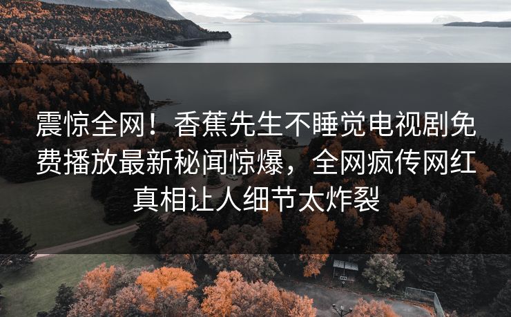 震惊全网！香蕉先生不睡觉电视剧免费播放最新秘闻惊爆，全网疯传网红真相让人细节太炸裂  第1张