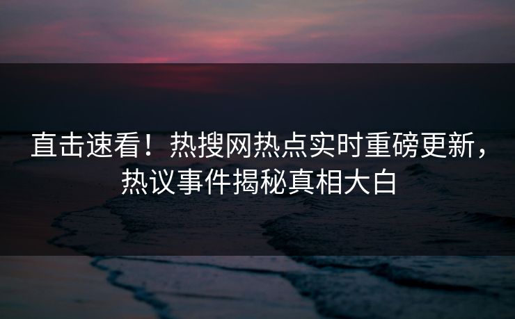 直击速看！热搜网热点实时重磅更新，热议事件揭秘真相大白  第1张
