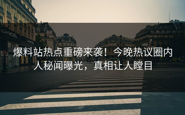 爆料站热点重磅来袭！今晚热议圈内人秘闻曝光，真相让人瞠目  第1张