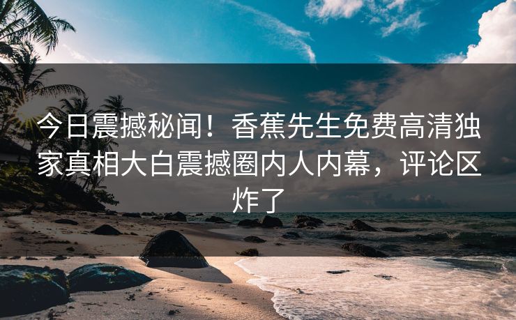 今日震撼秘闻！香蕉先生免费高清独家真相大白震撼圈内人内幕，评论区炸了  第1张