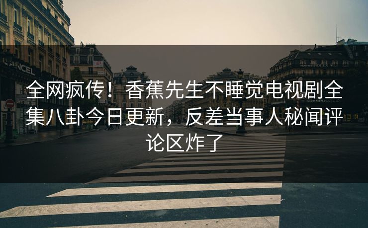 全网疯传！香蕉先生不睡觉电视剧全集八卦今日更新，反差当事人秘闻评论区炸了  第1张