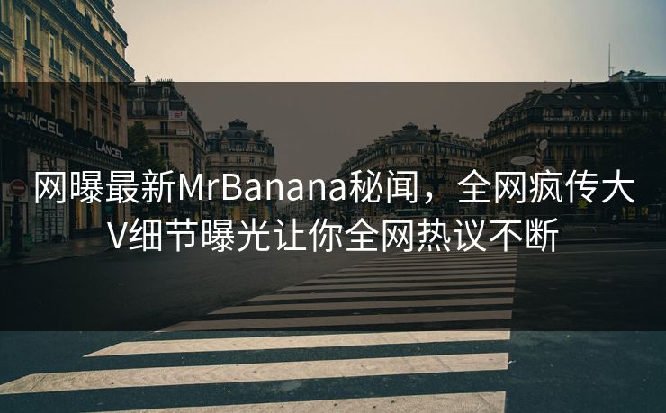 网曝最新MrBanana秘闻，全网疯传大V细节曝光让你全网热议不断  第1张