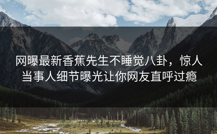 网曝最新香蕉先生不睡觉八卦，惊人当事人细节曝光让你网友直呼过瘾  第1张