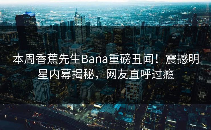 本周香蕉先生Bana重磅丑闻！震撼明星内幕揭秘，网友直呼过瘾  第1张