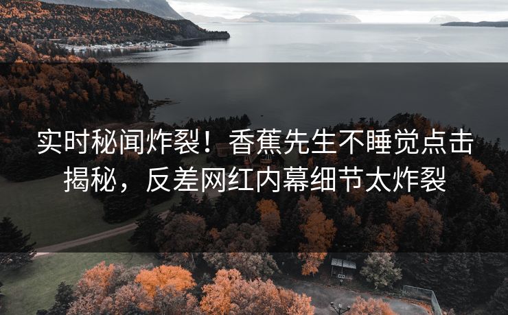 实时秘闻炸裂！香蕉先生不睡觉点击揭秘，反差网红内幕细节太炸裂  第1张