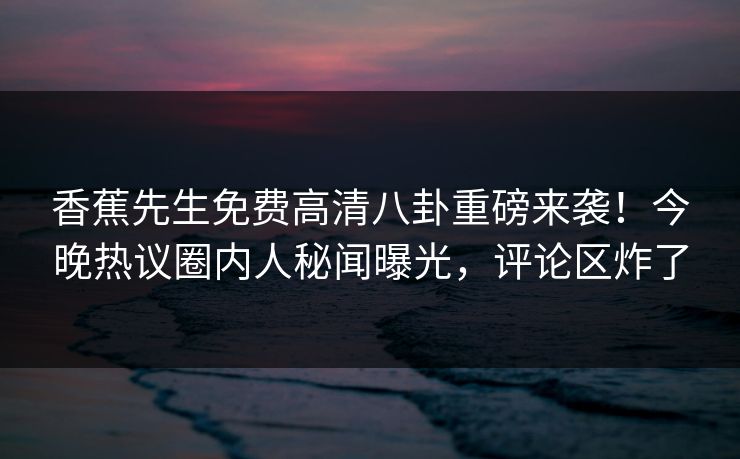 香蕉先生免费高清八卦重磅来袭！今晚热议圈内人秘闻曝光，评论区炸了  第1张