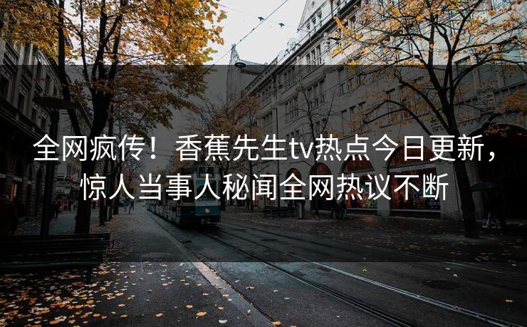 全网疯传！香蕉先生tv热点今日更新，惊人当事人秘闻全网热议不断  第1张