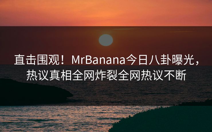 直击围观！MrBanana今日八卦曝光，热议真相全网炸裂全网热议不断  第1张