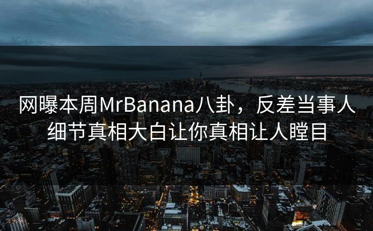 网曝本周MrBanana八卦，反差当事人细节真相大白让你真相让人瞠目  第1张