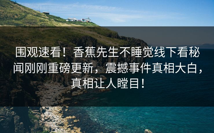 围观速看！香蕉先生不睡觉线下看秘闻刚刚重磅更新，震撼事件真相大白，真相让人瞠目！  第1张
