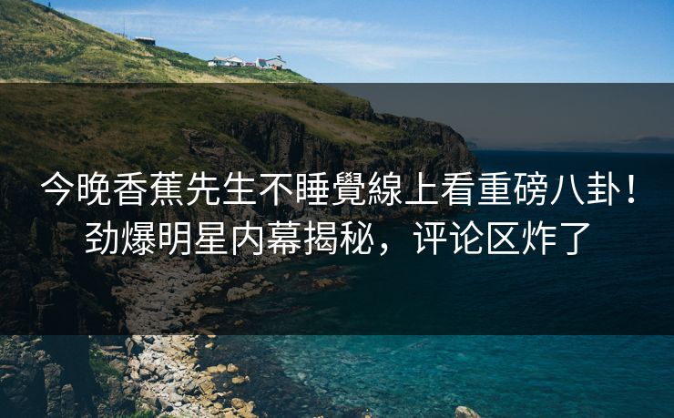 今晚香蕉先生不睡覺線上看重磅八卦！劲爆明星内幕揭秘，评论区炸了  第1张