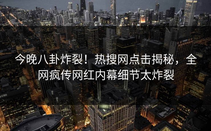 今晚八卦炸裂！热搜网点击揭秘，全网疯传网红内幕细节太炸裂  第1张